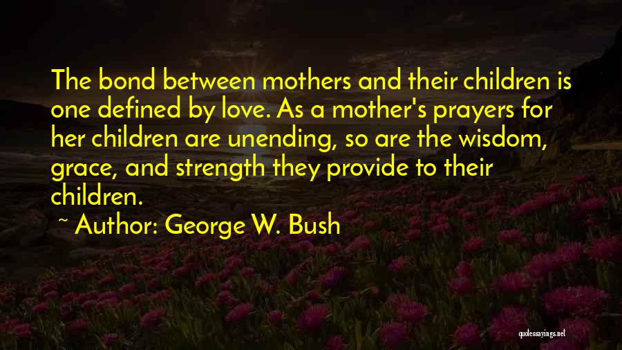 George W. Bush Quotes: The Bond Between Mothers And Their Children Is One Defined By Love. As A Mother's Prayers For Her Children Are