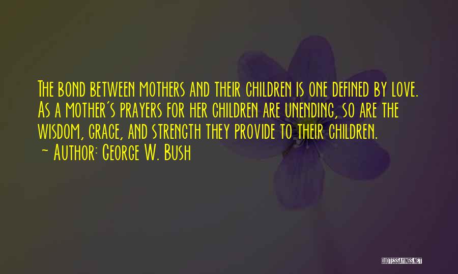 George W. Bush Quotes: The Bond Between Mothers And Their Children Is One Defined By Love. As A Mother's Prayers For Her Children Are