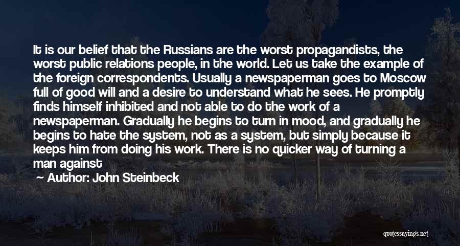 John Steinbeck Quotes: It Is Our Belief That The Russians Are The Worst Propagandists, The Worst Public Relations People, In The World. Let