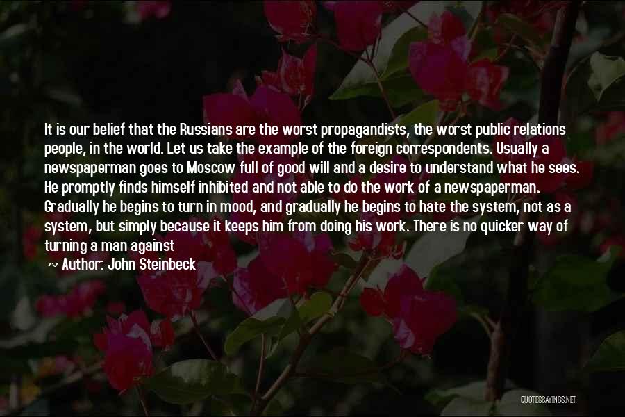 John Steinbeck Quotes: It Is Our Belief That The Russians Are The Worst Propagandists, The Worst Public Relations People, In The World. Let