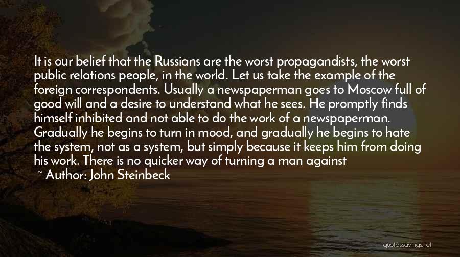 John Steinbeck Quotes: It Is Our Belief That The Russians Are The Worst Propagandists, The Worst Public Relations People, In The World. Let