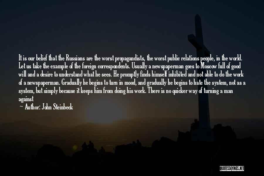 John Steinbeck Quotes: It Is Our Belief That The Russians Are The Worst Propagandists, The Worst Public Relations People, In The World. Let