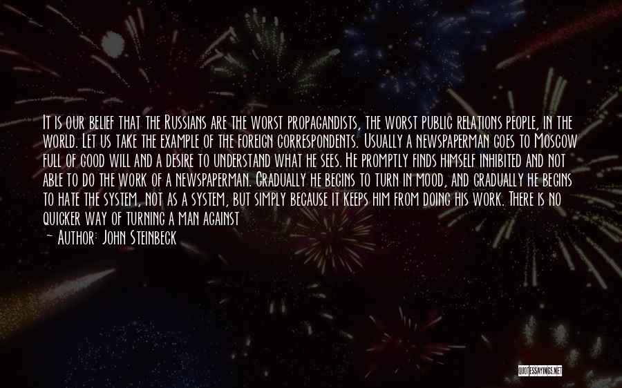 John Steinbeck Quotes: It Is Our Belief That The Russians Are The Worst Propagandists, The Worst Public Relations People, In The World. Let