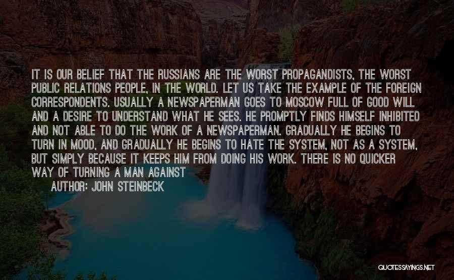 John Steinbeck Quotes: It Is Our Belief That The Russians Are The Worst Propagandists, The Worst Public Relations People, In The World. Let