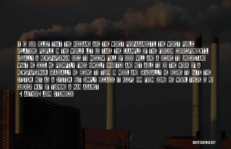John Steinbeck Quotes: It Is Our Belief That The Russians Are The Worst Propagandists, The Worst Public Relations People, In The World. Let