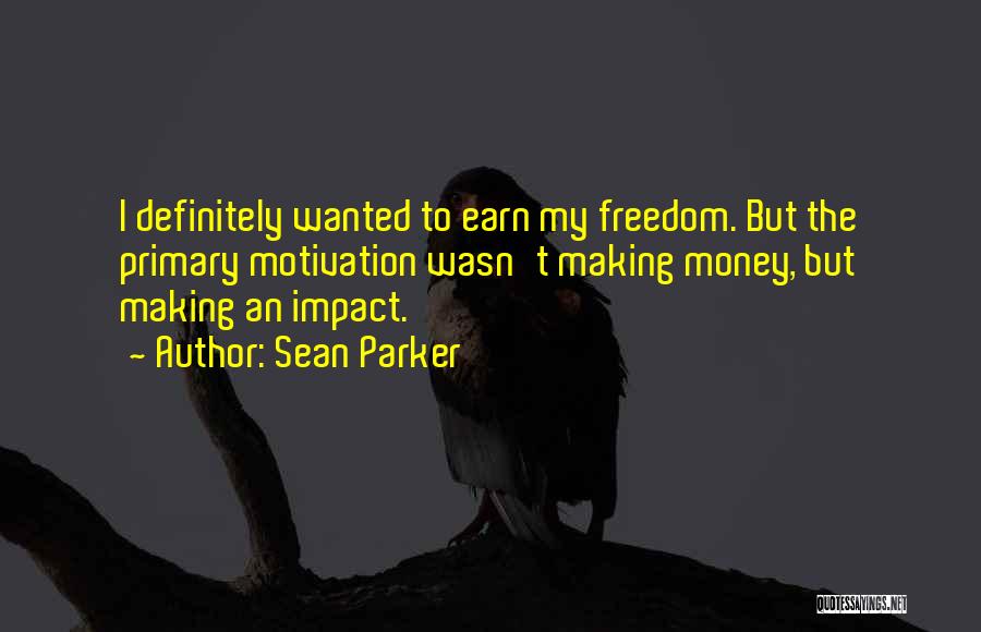 Sean Parker Quotes: I Definitely Wanted To Earn My Freedom. But The Primary Motivation Wasn't Making Money, But Making An Impact.