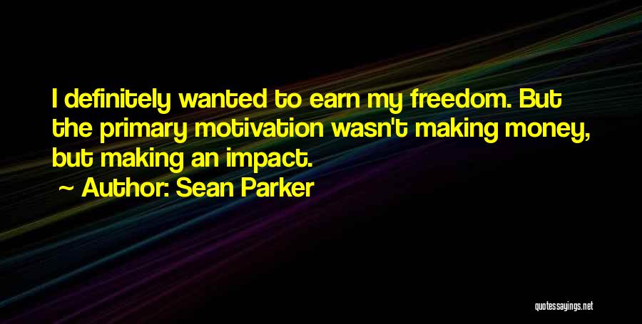 Sean Parker Quotes: I Definitely Wanted To Earn My Freedom. But The Primary Motivation Wasn't Making Money, But Making An Impact.