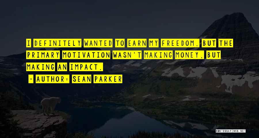 Sean Parker Quotes: I Definitely Wanted To Earn My Freedom. But The Primary Motivation Wasn't Making Money, But Making An Impact.