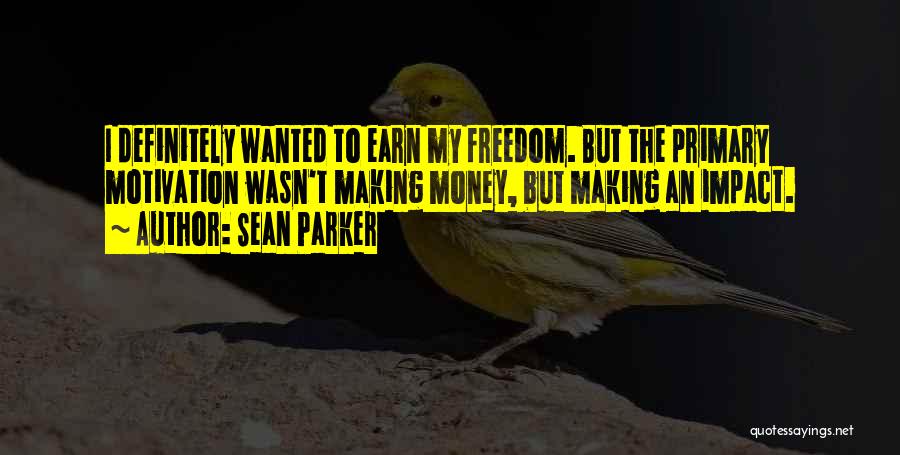 Sean Parker Quotes: I Definitely Wanted To Earn My Freedom. But The Primary Motivation Wasn't Making Money, But Making An Impact.