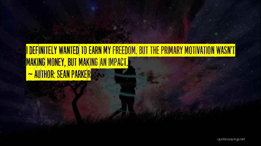 Sean Parker Quotes: I Definitely Wanted To Earn My Freedom. But The Primary Motivation Wasn't Making Money, But Making An Impact.