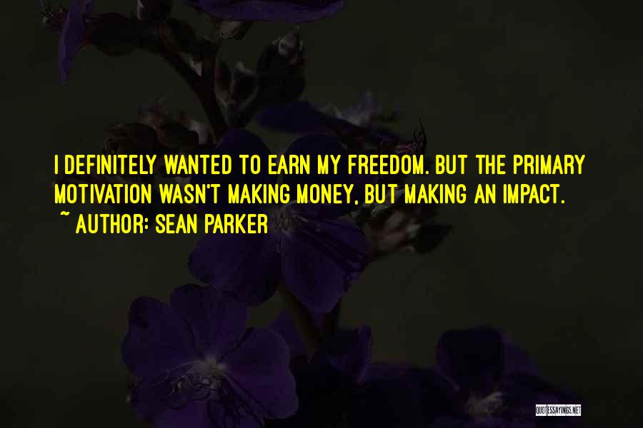 Sean Parker Quotes: I Definitely Wanted To Earn My Freedom. But The Primary Motivation Wasn't Making Money, But Making An Impact.