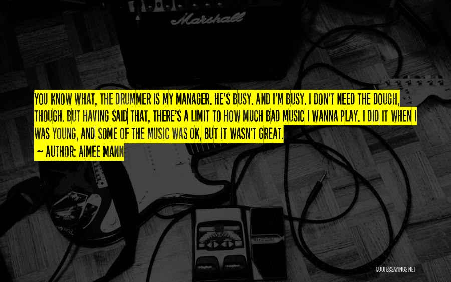 Aimee Mann Quotes: You Know What, The Drummer Is My Manager. He's Busy. And I'm Busy. I Don't Need The Dough, Though. But