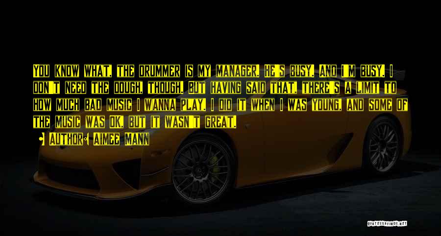 Aimee Mann Quotes: You Know What, The Drummer Is My Manager. He's Busy. And I'm Busy. I Don't Need The Dough, Though. But