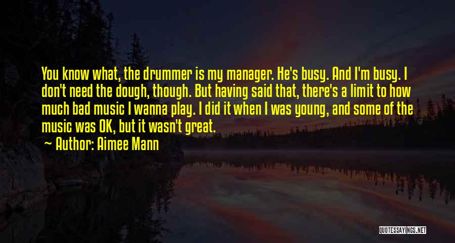 Aimee Mann Quotes: You Know What, The Drummer Is My Manager. He's Busy. And I'm Busy. I Don't Need The Dough, Though. But