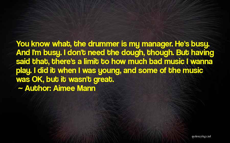 Aimee Mann Quotes: You Know What, The Drummer Is My Manager. He's Busy. And I'm Busy. I Don't Need The Dough, Though. But