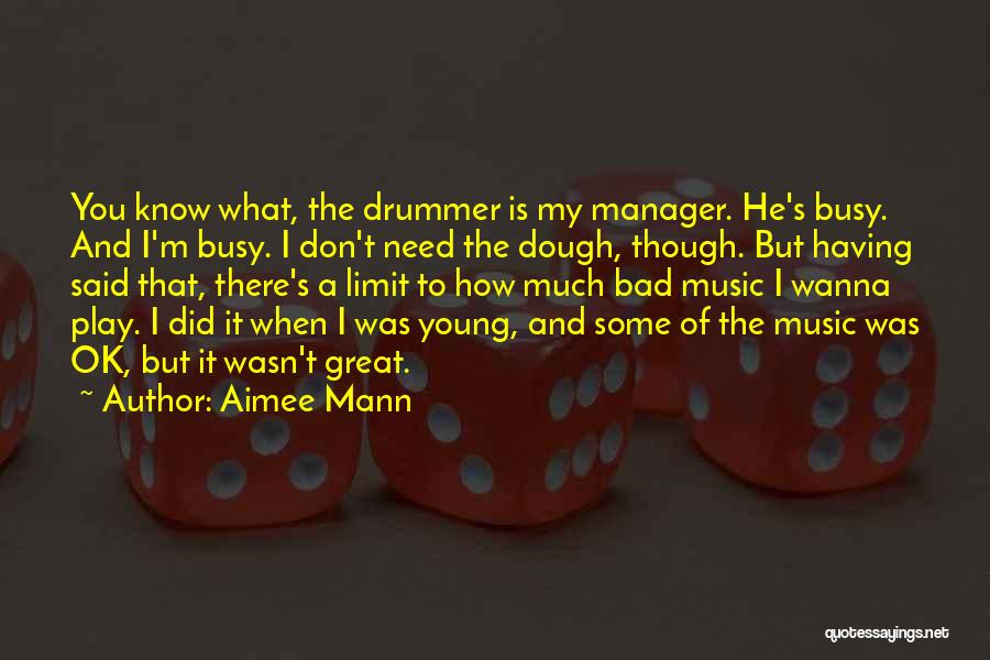 Aimee Mann Quotes: You Know What, The Drummer Is My Manager. He's Busy. And I'm Busy. I Don't Need The Dough, Though. But