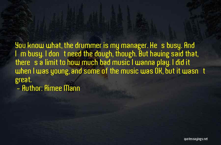 Aimee Mann Quotes: You Know What, The Drummer Is My Manager. He's Busy. And I'm Busy. I Don't Need The Dough, Though. But