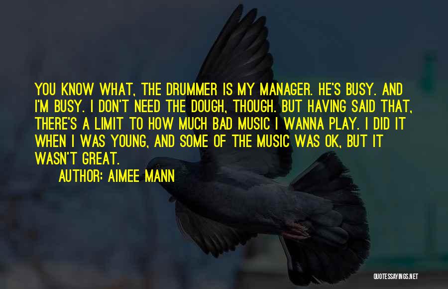 Aimee Mann Quotes: You Know What, The Drummer Is My Manager. He's Busy. And I'm Busy. I Don't Need The Dough, Though. But