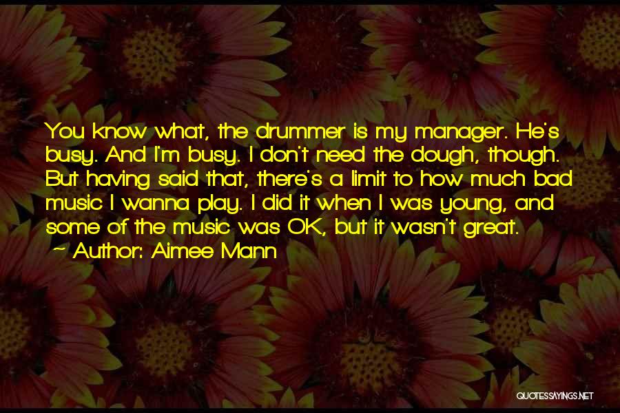 Aimee Mann Quotes: You Know What, The Drummer Is My Manager. He's Busy. And I'm Busy. I Don't Need The Dough, Though. But