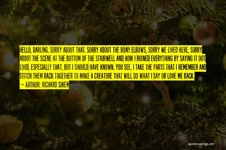 Richard Siken Quotes: Hello, Darling. Sorry About That. Sorry About The Bony Elbows, Sorry We Lived Here, Sorry About The Scene At The