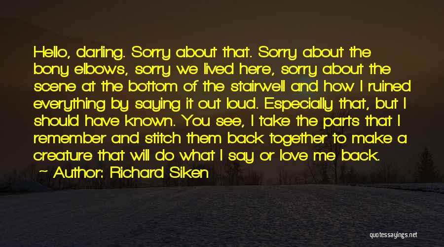 Richard Siken Quotes: Hello, Darling. Sorry About That. Sorry About The Bony Elbows, Sorry We Lived Here, Sorry About The Scene At The