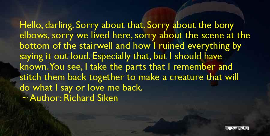 Richard Siken Quotes: Hello, Darling. Sorry About That. Sorry About The Bony Elbows, Sorry We Lived Here, Sorry About The Scene At The