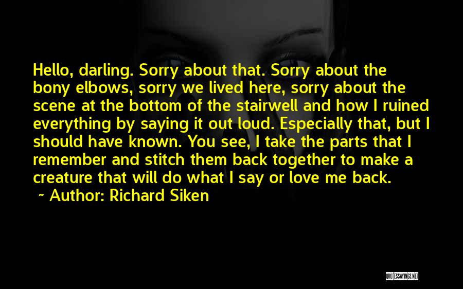 Richard Siken Quotes: Hello, Darling. Sorry About That. Sorry About The Bony Elbows, Sorry We Lived Here, Sorry About The Scene At The