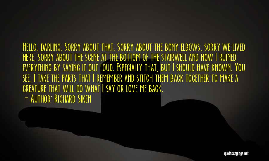 Richard Siken Quotes: Hello, Darling. Sorry About That. Sorry About The Bony Elbows, Sorry We Lived Here, Sorry About The Scene At The