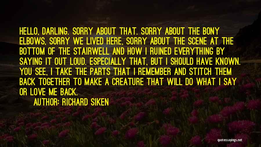 Richard Siken Quotes: Hello, Darling. Sorry About That. Sorry About The Bony Elbows, Sorry We Lived Here, Sorry About The Scene At The