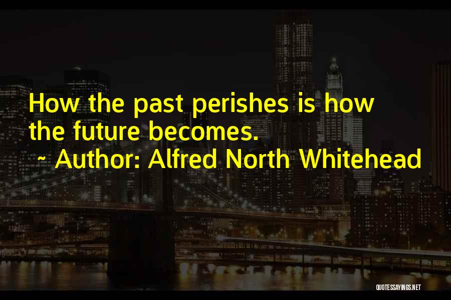 Alfred North Whitehead Quotes: How The Past Perishes Is How The Future Becomes.