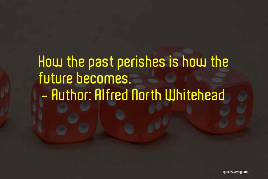 Alfred North Whitehead Quotes: How The Past Perishes Is How The Future Becomes.