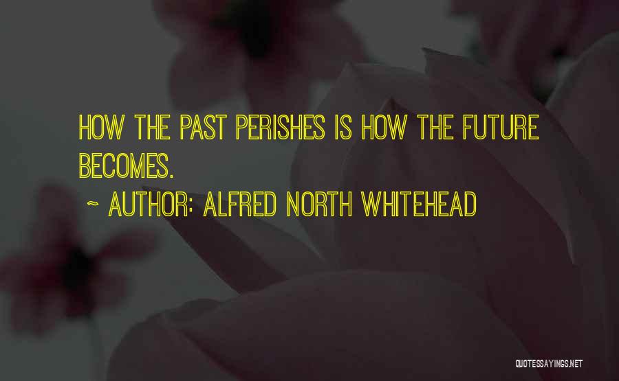 Alfred North Whitehead Quotes: How The Past Perishes Is How The Future Becomes.