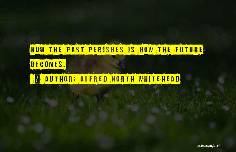 Alfred North Whitehead Quotes: How The Past Perishes Is How The Future Becomes.