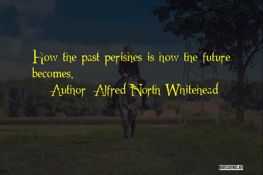 Alfred North Whitehead Quotes: How The Past Perishes Is How The Future Becomes.