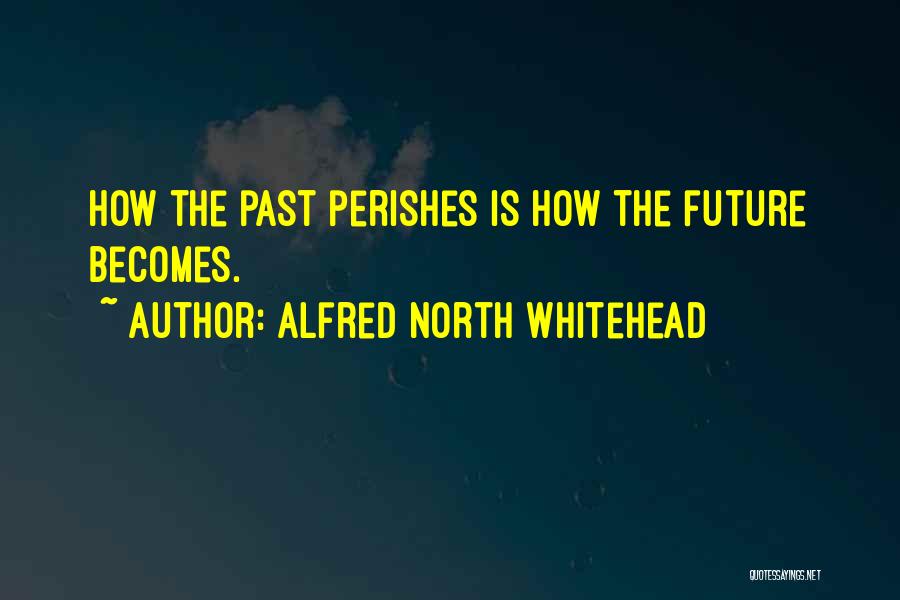 Alfred North Whitehead Quotes: How The Past Perishes Is How The Future Becomes.