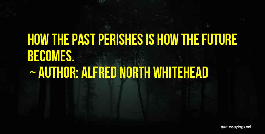 Alfred North Whitehead Quotes: How The Past Perishes Is How The Future Becomes.