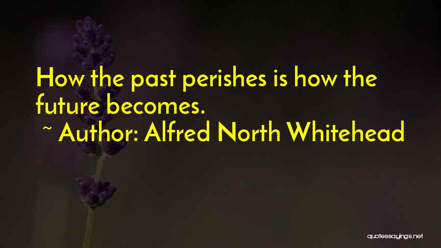 Alfred North Whitehead Quotes: How The Past Perishes Is How The Future Becomes.