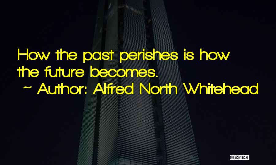 Alfred North Whitehead Quotes: How The Past Perishes Is How The Future Becomes.