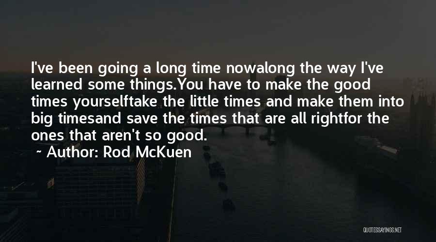 Rod McKuen Quotes: I've Been Going A Long Time Nowalong The Way I've Learned Some Things.you Have To Make The Good Times Yourselftake