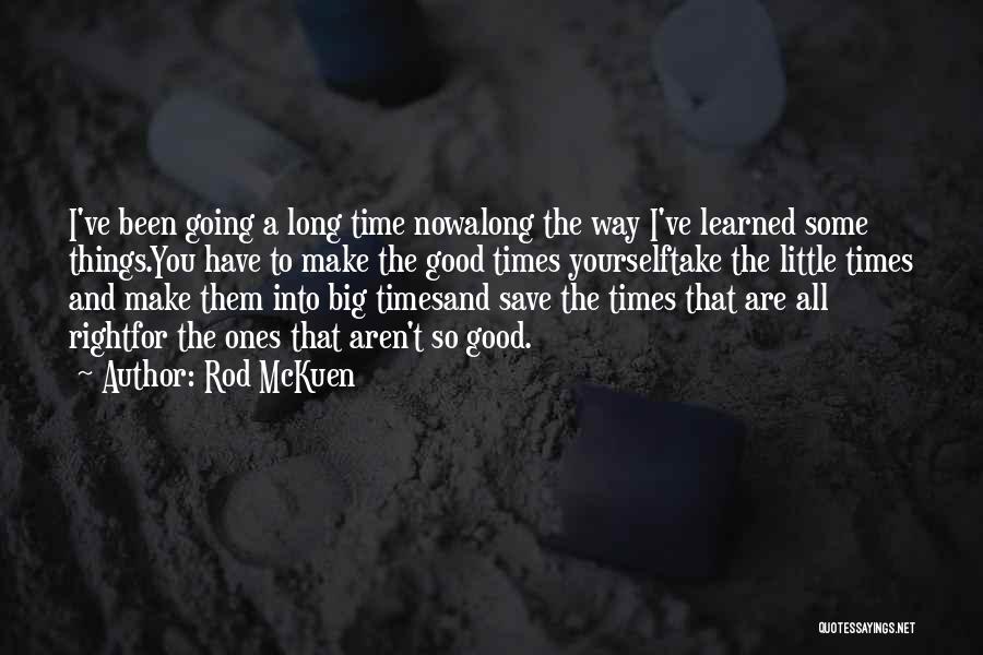 Rod McKuen Quotes: I've Been Going A Long Time Nowalong The Way I've Learned Some Things.you Have To Make The Good Times Yourselftake