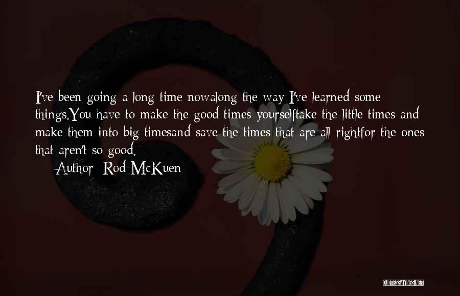 Rod McKuen Quotes: I've Been Going A Long Time Nowalong The Way I've Learned Some Things.you Have To Make The Good Times Yourselftake