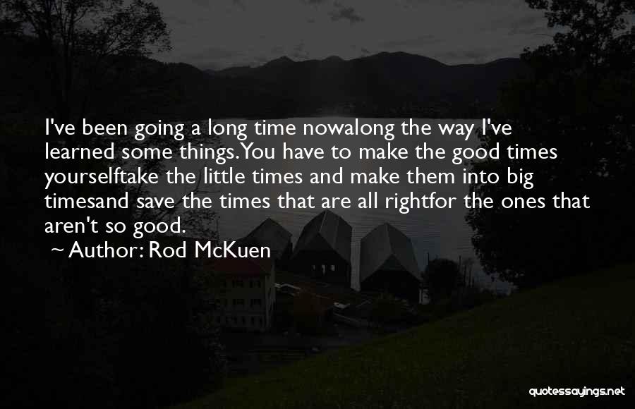 Rod McKuen Quotes: I've Been Going A Long Time Nowalong The Way I've Learned Some Things.you Have To Make The Good Times Yourselftake