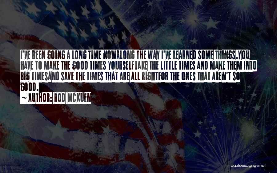 Rod McKuen Quotes: I've Been Going A Long Time Nowalong The Way I've Learned Some Things.you Have To Make The Good Times Yourselftake