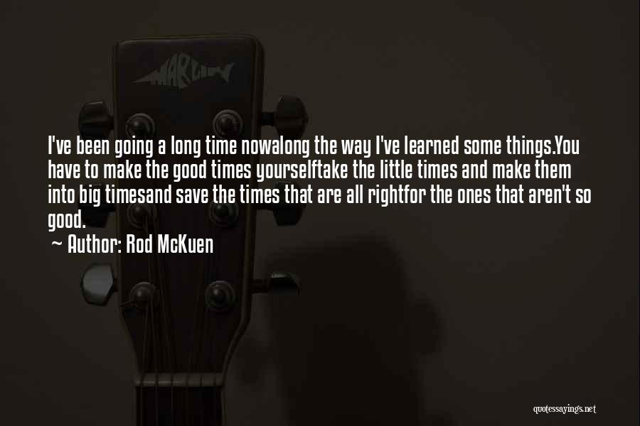 Rod McKuen Quotes: I've Been Going A Long Time Nowalong The Way I've Learned Some Things.you Have To Make The Good Times Yourselftake