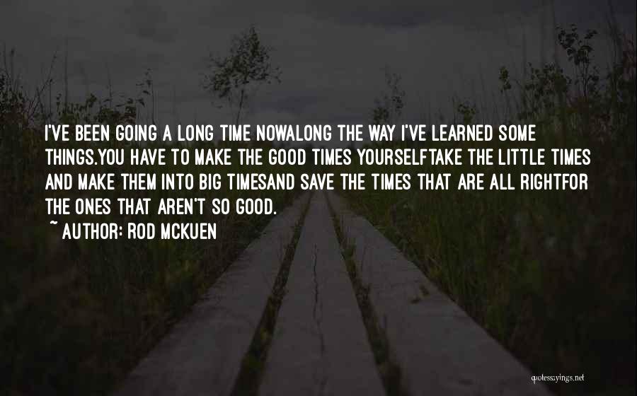 Rod McKuen Quotes: I've Been Going A Long Time Nowalong The Way I've Learned Some Things.you Have To Make The Good Times Yourselftake