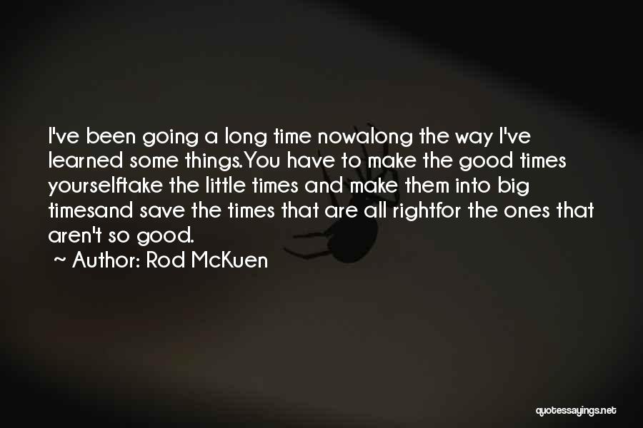 Rod McKuen Quotes: I've Been Going A Long Time Nowalong The Way I've Learned Some Things.you Have To Make The Good Times Yourselftake