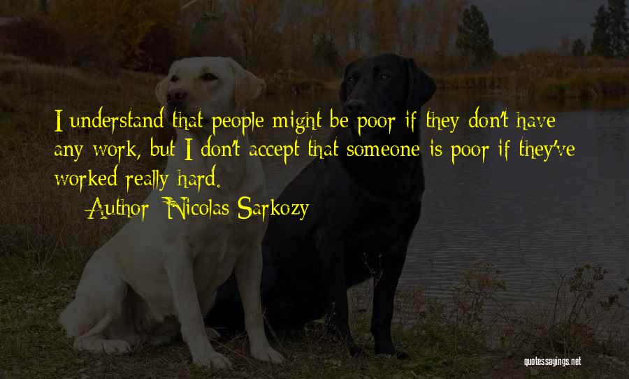 Nicolas Sarkozy Quotes: I Understand That People Might Be Poor If They Don't Have Any Work, But I Don't Accept That Someone Is