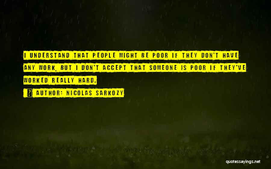 Nicolas Sarkozy Quotes: I Understand That People Might Be Poor If They Don't Have Any Work, But I Don't Accept That Someone Is