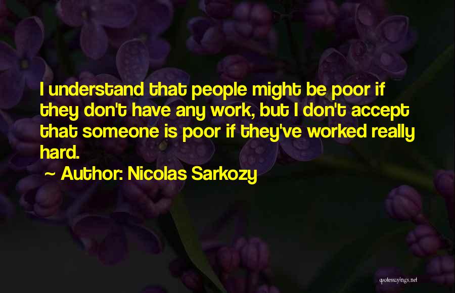 Nicolas Sarkozy Quotes: I Understand That People Might Be Poor If They Don't Have Any Work, But I Don't Accept That Someone Is