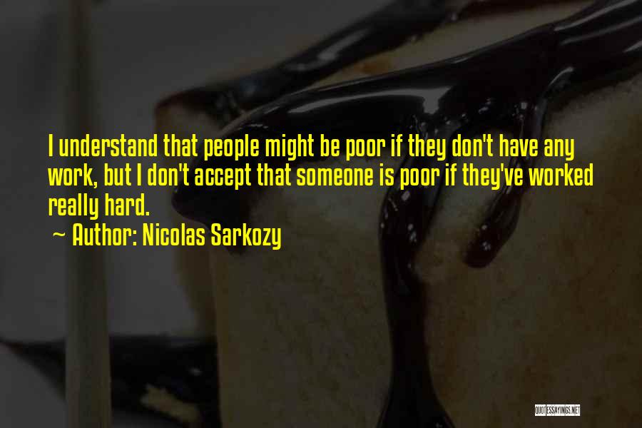 Nicolas Sarkozy Quotes: I Understand That People Might Be Poor If They Don't Have Any Work, But I Don't Accept That Someone Is